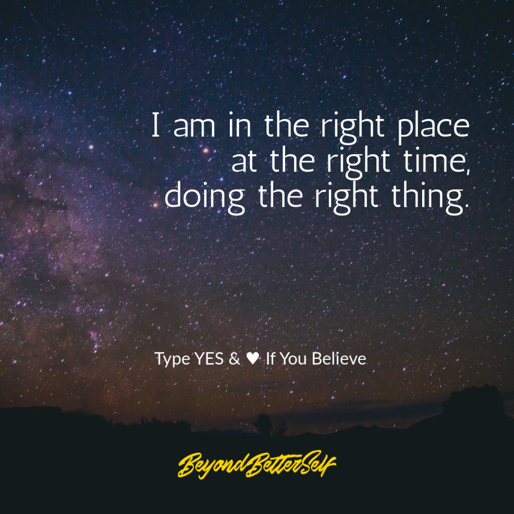 I am in the right place at the right time doing the right thing beyond better self