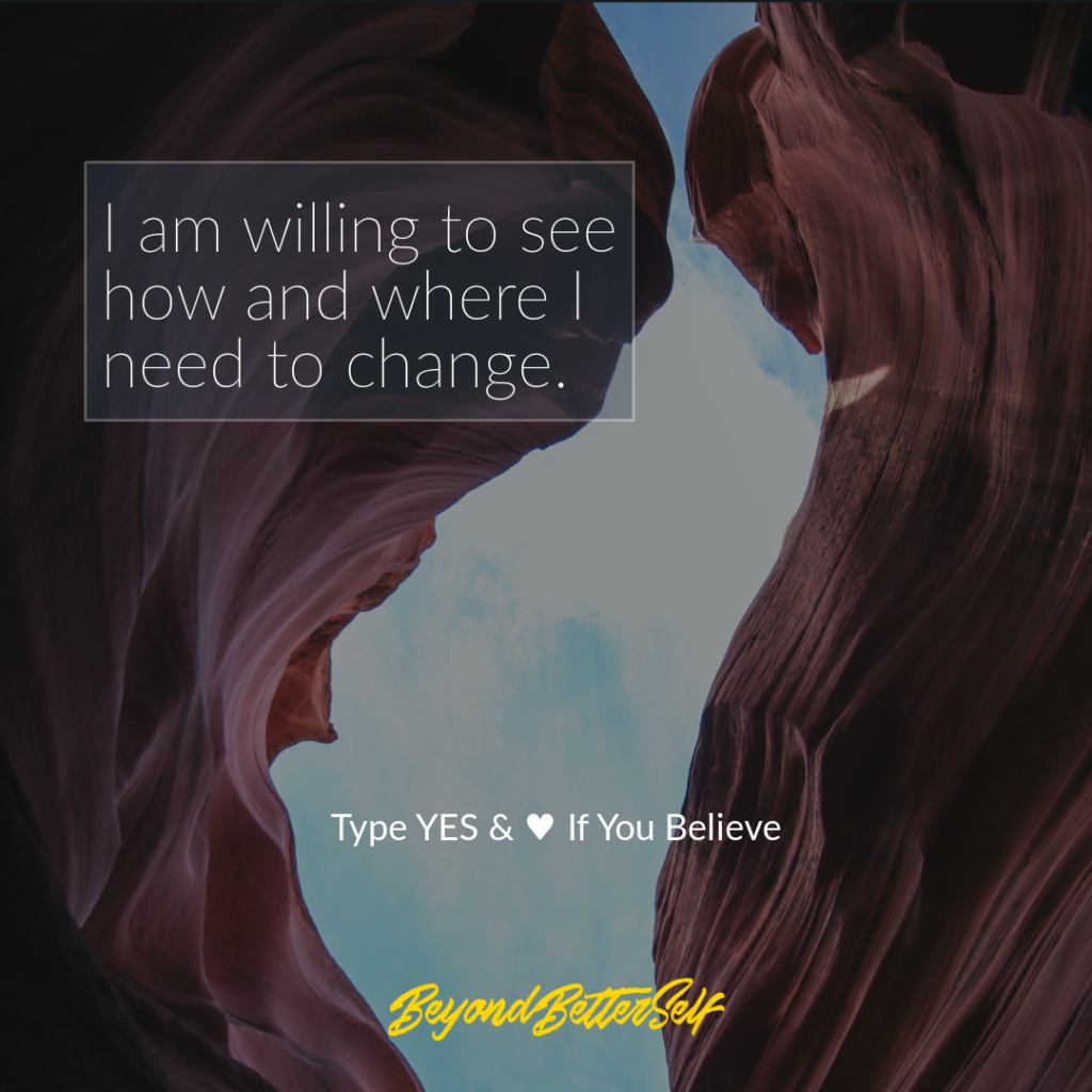 I am willing to see how and where I need to change Beyond Better Self beyondbetterself.com