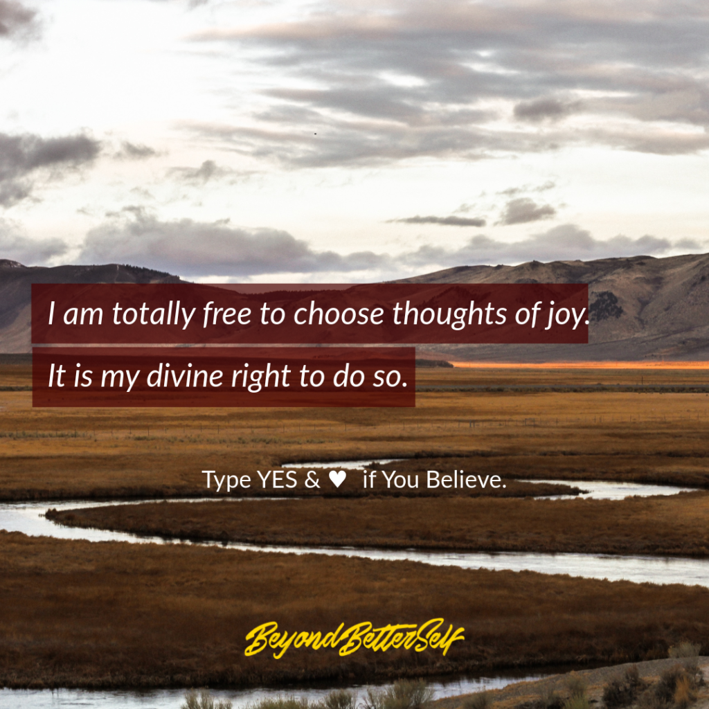 I am totally free to choose thoughts of joy it is my divine right to do so Beyond Better Self beyondbetterself.com